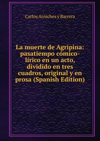 La muerte de Agripina: pasatiempo comico-lirico en un acto, dividido en tres cuadros, original y en prosa (Spanish Edition)