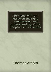 Sermons: with an essay on the right intepretation and understanding of the scriptures : first series