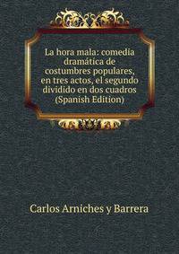 La hora mala: comedia dramatica de costumbres populares, en tres actos, el segundo dividido en dos cuadros (Spanish Edition)