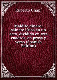 Maldito dinero: sainete lirico en un acto, dividido en tres cuadros, en prosa y verso (Spanish Edition)