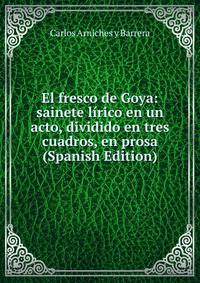 El fresco de Goya: sainete lirico en un acto, dividido en tres cuadros, en prosa (Spanish Edition)