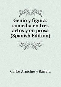 Genio y figura: comedia en tres actos y en prosa (Spanish Edition)