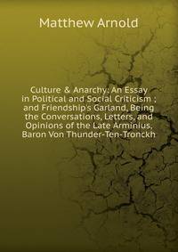 Culture &amp; Anarchy: An Essay in Political and Social Criticism ; and Friendship's Garland, Being the Conversations, Letters, and Opinions of the Late Arminius, Baron Von Thunder-Ten-Tronckh