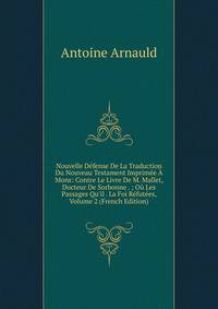 Nouvelle D?fense De La Traduction Du Nouveau Testament Imprim?e ? Mons: Contre Le Livre De M. Mallet, Docteur De Sorbonne . ; O? Les Passages Qu'il . La Foi R?fut?es, Volume 2 (French Edition)