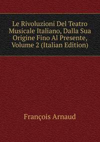Le Rivoluzioni Del Teatro Musicale Italiano, Dalla Sua Origine Fino Al Presente, Volume 2 (Italian Edition)