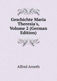 Geschichte Maria Theresia's, Volume 2 (German Edition)