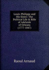 Louis-Philippe and His Sister: The Political Life &amp; R?le of Adelaide of Orleans (1777-1847)