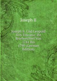 Joseph Ii. Und Leopold Von Toscana: Ihr Briefwechsel Von 1781 Bis 1790 (German Edition)