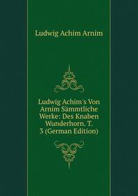 Ludwig Achim's Von Arnim S?mmtliche Werke: Des Knaben Wunderhorn. T. 3 (German Edition)