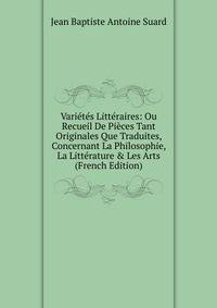 Vari?t?s Litt?raires: Ou Recueil De Pi?ces Tant Originales Que Traduites, Concernant La Philosophie, La Litt?rature &amp; Les Arts (French Edition)
