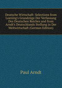 Deutsche Wirtschaft: Selections from Loening's Grundz?ge Der Verfassung Des Deutschen Reiches and from Arndt's Deutschlands Stellung in Der Weltwirtschaft (German Edition)