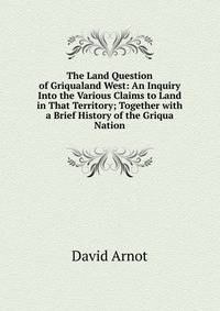 The Land Question of Griqualand West: An Inquiry Into the Various Claims to Land in That Territory; Together with a Brief History of the Griqua Nation