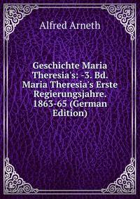 Geschichte Maria Theresia's: -3. Bd. Maria Theresia's Erste Regierungsjahre. 1863-65 (German Edition)