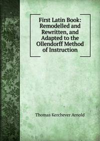 First Latin Book: Remodelled and Rewritten, and Adapted to the Ollendorff Method of Instruction