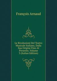 Le Rivoluzioni Del Teatro Musicale Italiano, Dalla Sua Origine Fino Al Presente, Volume 3 (Italian Edition)
