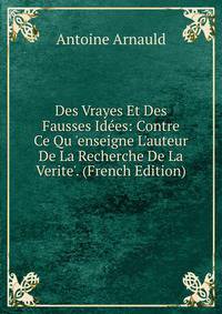 Des Vrayes Et Des Fausses Id?es: Contre Ce Qu 'enseigne L'auteur De La Recherche De La Verite'. (French Edition)