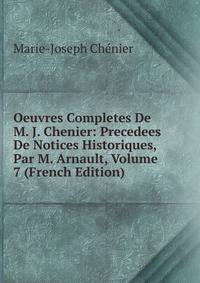 Oeuvres Completes De M. J. Chenier: Precedees De Notices Historiques, Par M. Arnault, Volume 7 (French Edition)