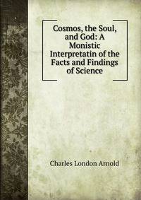 Cosmos, the Soul, and God: A Monistic Interpretatin of the Facts and Findings of Science