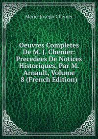 Oeuvres Completes De M. J. Chenier: Precedees De Notices Historiques, Par M. Arnault, Volume 8 (French Edition)