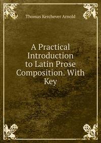 A Practical Introduction to Latin Prose Composition. With Key