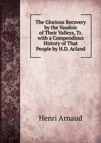 The Glorious Recovery by the Vaudois of Their Valleys, Tr. with a Compendious History of That People by H.D. Acland