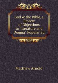 God &amp; the Bible, a Review of Objections to 'literature and Dogma'. Popular Ed