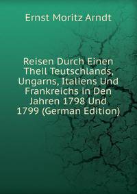 Reisen Durch Einen Theil Teutschlands, Ungarns, Italiens Und Frankreichs in Den Jahren 1798 Und 1799 (German Edition)