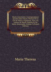 Marie-Antoinette: Correspondance Secrete Entre Marie-Therese Et Le Cte De Mercy-Argenteau, Avec Les Lettres De Marie-Therese Et De Marie-Antoinette, Volume 3 (French Edition)