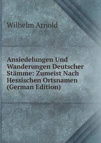 Ansiedelungen Und Wanderungen Deutscher Stamme: Zumeist Nach Hessischen Ortsnamen (German Edition)