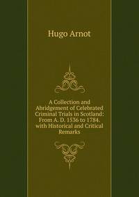A Collection and Abridgement of Celebrated Criminal Trials in Scotland: From A. D. 1536 to 1784. with Historical and Critical Remarks