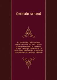La Vie Priv?e Des Romains D?crite Par Les Auteurs Latins: Nouveau Recueil De Versions Latines ? L'usage Des Classes De Troisi?me, Seconde Et . Candidats Au Baccalaur?at (French Edition)