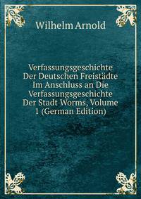 Verfassungsgeschichte Der Deutschen Freistadte Im Anschluss an Die Verfassungsgeschichte Der Stadt Worms, Volume 1 (German Edition)