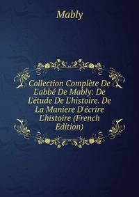Collection Compl?te De L'abb? De Mably: De L'?tude De L'histoire. De La Maniere D'?crire L'histoire (French Edition)