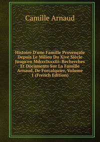 Histoire D'une Famille Proven?ale Depuis Le Milieu Du Xive Si?cle Jusqu'en Mdccclxxxiii: Recherches Et Documents Sur La Famille Arnaud, De Forcalquier, Volume 1 (French Edition)