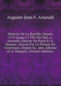 Histoire De La Bastille, Depuis 1374 Jusqu'? 1789, Par Mm. A. Arnould, Alboize Du Pujol Et A. Maquet. (Suivie Par Le Donjon De Vincennes, Depuis Sa . Mm. Alboize Et A. Maquet). (French Edition)