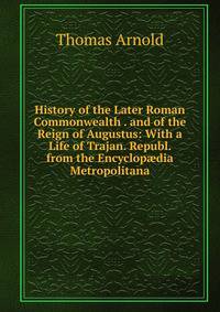 History of the Later Roman Commonwealth . and of the Reign of Augustus: With a Life of Trajan. Republ. from the Encyclop?dia Metropolitana