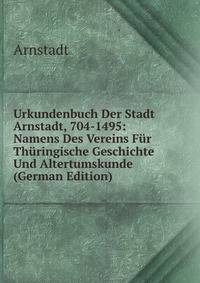 Urkundenbuch Der Stadt Arnstadt, 704-1495: Namens Des Vereins Fur Thuringische Geschichte Und Altertumskunde (German Edition)