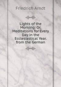 Lights of the Morning: Or, Meditations for Every Day in the Ecclesiastical Year. from the German