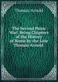 The Second Punic War: Being Chapters of the History of Rome by the Late Thomas Arnold .