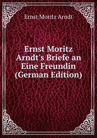 Ernst Moritz Arndt's Briefe an Eine Freundin (German Edition)