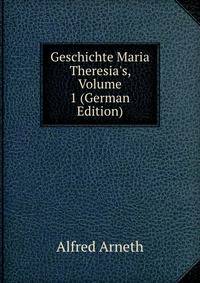 Geschichte Maria Theresia's, Volume 1 (German Edition)