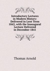 Introductory Lectures in Modern History: Delivered in Lent Term 1842, with the Inauagural Lecture Delivered in December 1841