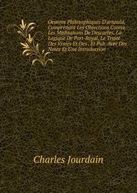 Oeuvres Philosophiques D'arnauld, Comprenant Les Objections Contre Les M?ditations De Descartes, La Logique De Port-Royal, Le Trait? Des Vraies Et Des . Et Pub. Avec Des Notes Et Une Introduction