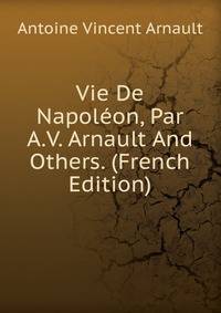 Vie De Napoleon, Par A.V. Arnault And Others. (French Edition)