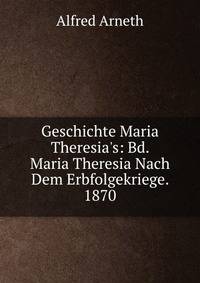 Geschichte Maria Theresia's: Bd. Maria Theresia Nach Dem Erbfolgekriege. 1870