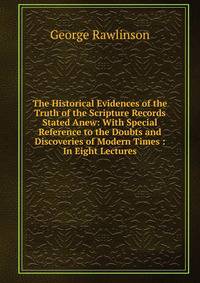 The Historical Evidences of the Truth of the Scripture Records Stated Anew: With Special Reference to the Doubts and Discoveries of Modern Times : In Eight Lectures