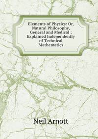 Elements of Physics: Or, Natural Philosophy, General and Medical ; Explained Independently of Technical Mathematics