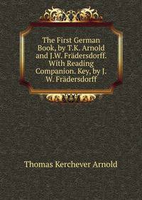 The First German Book, by T.K. Arnold and J.W. Fradersdorff. With Reading Companion. Key, by J.W. Fradersdorff