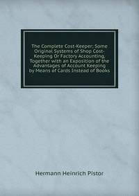 The Complete Cost-Keeper; Some Original Systems of Shop Cost-Keeping Or Factory Accounting, Together with an Exposition of the Advantages of Account Keeping by Means of Cards Instead of Books