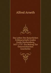 Das Leben Des Kaiserlichen Feldmarschalls Grafen Guido Starhemberg, 1657-1737: Ein Beitrag Zur Osterreichischen Geschichte
